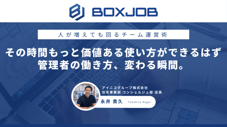 アイニコグループ株式会社様 管理者必見！中途入社から展示場店長へ。BOXJOBで“本来使うべき時間”を取り戻す方法
