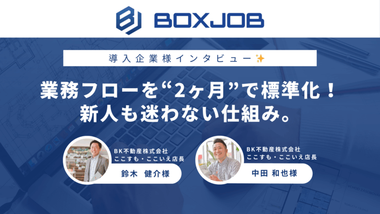 BK不動産株式会社（ここすも・ここいえ）様 「ここすも・ここいえ」3店舗を展開するBK不動産様へのインタビュー。属人的業務を整理し、教育と進捗管理を同時に効率化！
